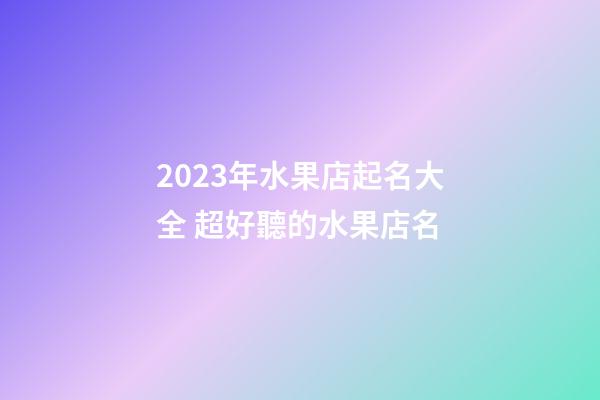 2023年水果店起名大全 超好聽的水果店名-第1張-店鋪起名-玄機派